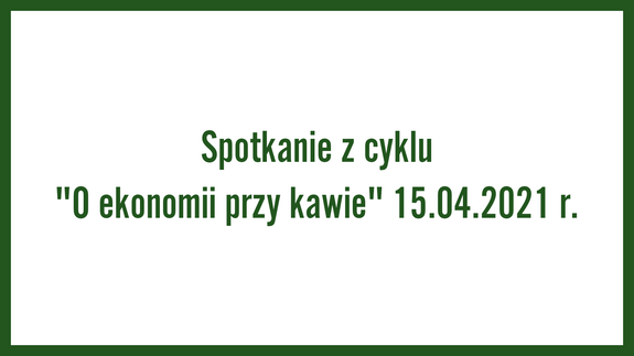 Spotkanie z cyklu "O ekonomii przy kawie" 15.04.2021 r.